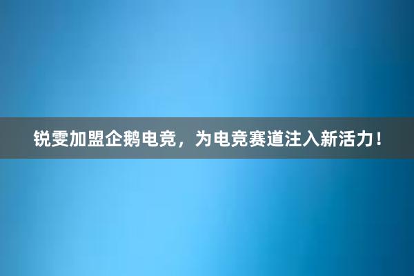 锐雯加盟企鹅电竞，为电竞赛道注入新活力！