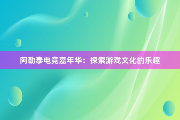 阿勒泰电竞嘉年华：探索游戏文化的乐趣