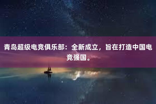 青岛超级电竞俱乐部：全新成立，旨在打造中国电竞强国。