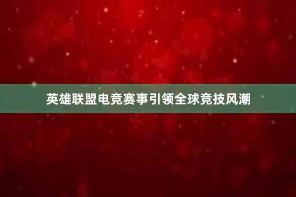 英雄联盟电竞赛事引领全球竞技风潮