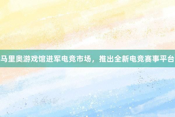 马里奥游戏馆进军电竞市场，推出全新电竞赛事平台