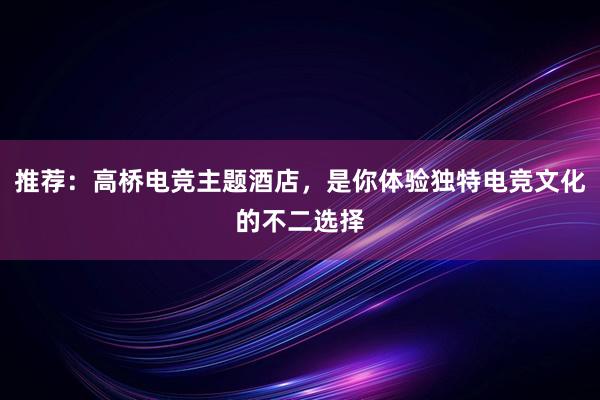 推荐：高桥电竞主题酒店，是你体验独特电竞文化的不二选择