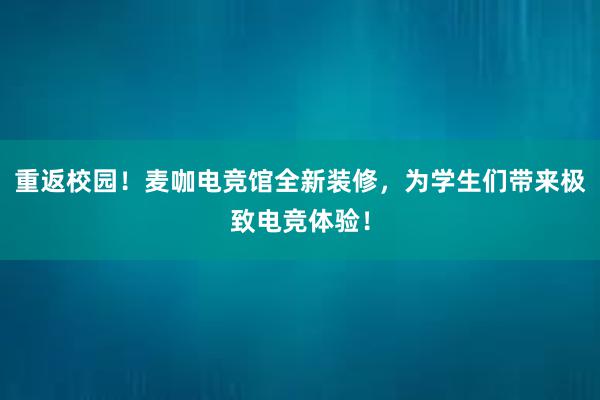 重返校园！麦咖电竞馆全新装修，为学生们带来极致电竞体验！